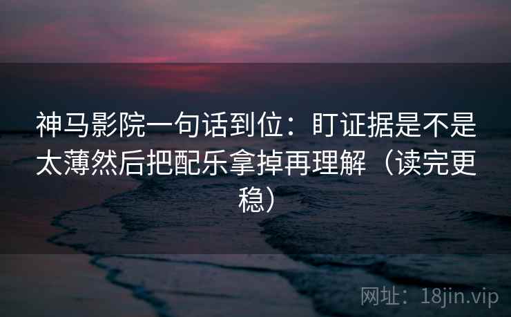 神马影院一句话到位:盯证据是不是太薄然后把配乐拿掉再理解(读完更稳) 神马影院一句话到位:盯证据是不是太薄然后把配乐拿掉再理解(读完更稳)