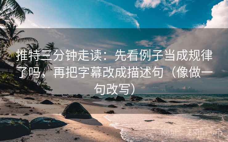 推特三分钟走读：先看例子当成规律了吗，再把字幕改成描述句（像做一句改写）