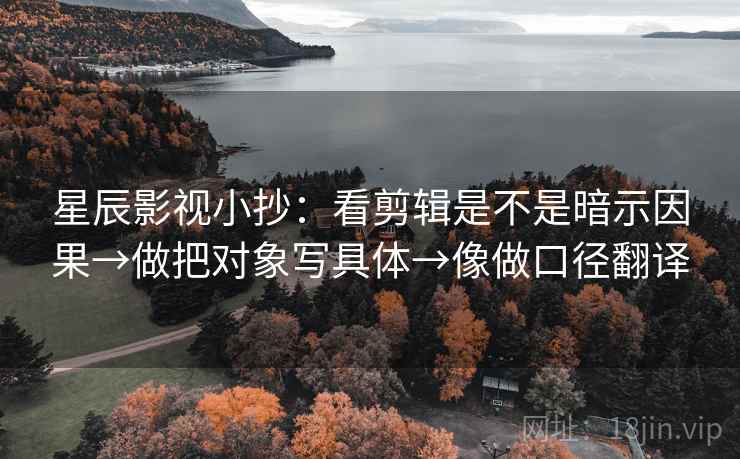 星辰影视小抄：看剪辑是不是暗示因果→做把对象写具体→像做口径翻译