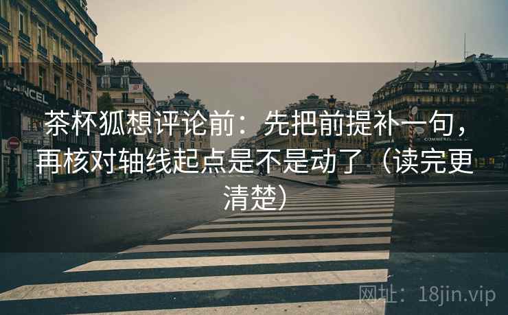 茶杯狐想评论前:先把前提补一句,再核对轴线起点是不是动了(读完更清楚) 茶杯狐想评论前:先把前提补一句,再核对轴线起点是不是动了(读完更清楚)