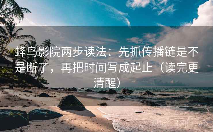 蜂鸟影院两步读法：先抓传播链是不是断了，再把时间写成起止（读完更清醒）