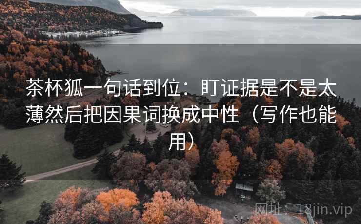 茶杯狐一句话到位：盯证据是不是太薄然后把因果词换成中性（写作也能用）