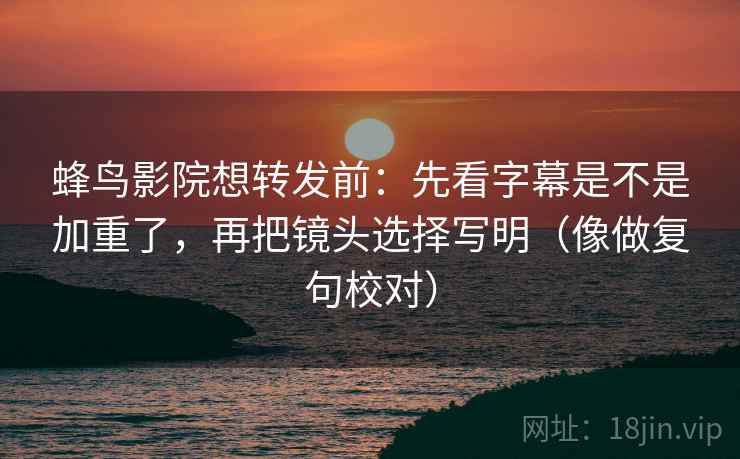 蜂鸟影院想转发前：先看字幕是不是加重了，再把镜头选择写明（像做复句校对）