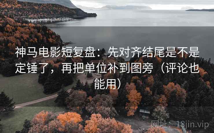 神马电影短复盘：先对齐结尾是不是定锤了，再把单位补到图旁（评论也能用）