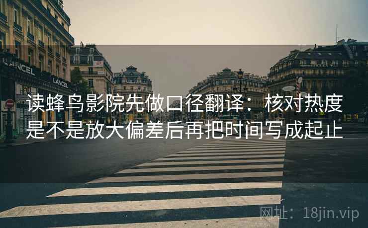 读蜂鸟影院先做口径翻译：核对热度是不是放大偏差后再把时间写成起止