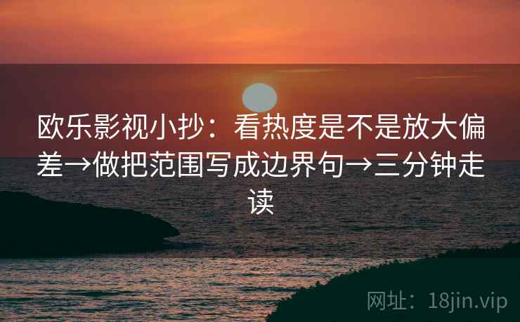 欧乐影视小抄：看热度是不是放大偏差→做把范围写成边界句→三分钟走读