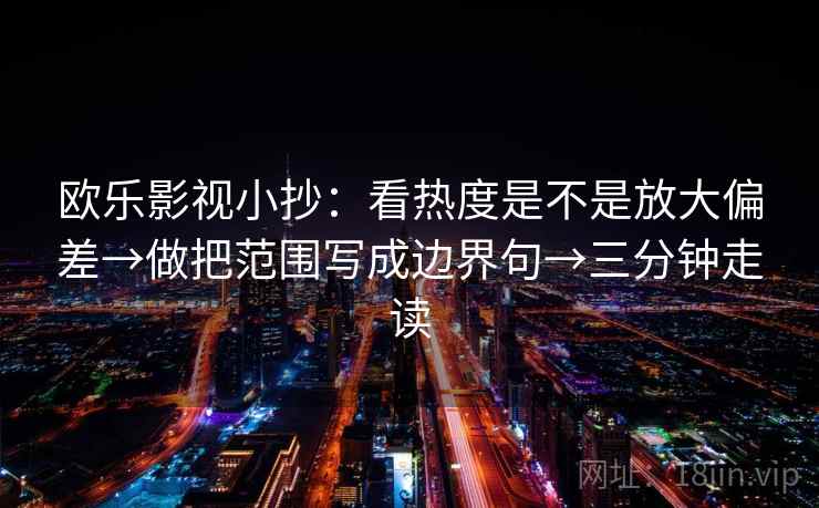 欧乐影视小抄：看热度是不是放大偏差→做把范围写成边界句→三分钟走读