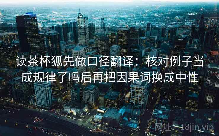 读茶杯狐先做口径翻译：核对例子当成规律了吗后再把因果词换成中性