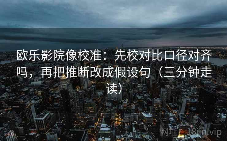 欧乐影院像校准：先校对比口径对齐吗，再把推断改成假设句（三分钟走读）