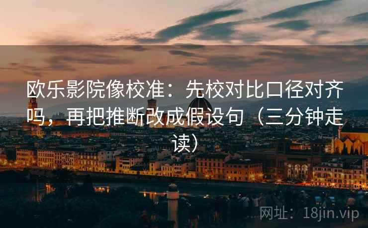 欧乐影院像校准：先校对比口径对齐吗，再把推断改成假设句（三分钟走读）