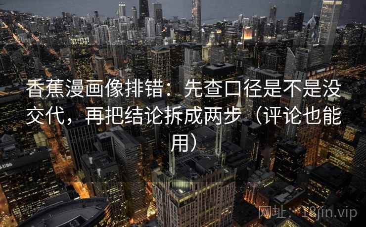 香蕉漫画像排错：先查口径是不是没交代，再把结论拆成两步（评论也能用）