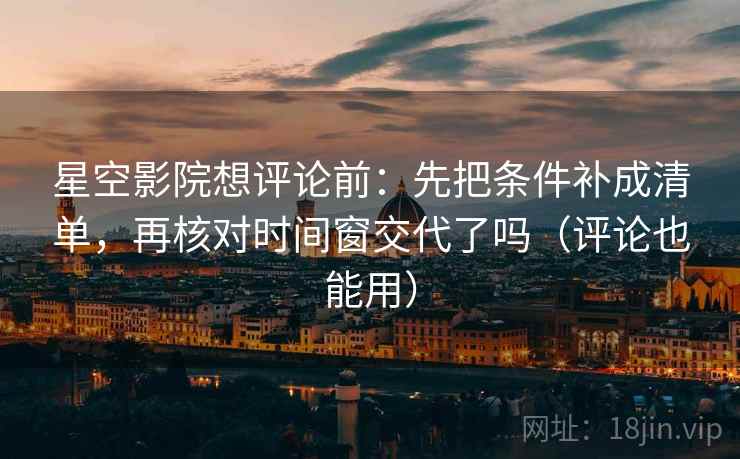 星空影院想评论前：先把条件补成清单，再核对时间窗交代了吗（评论也能用）