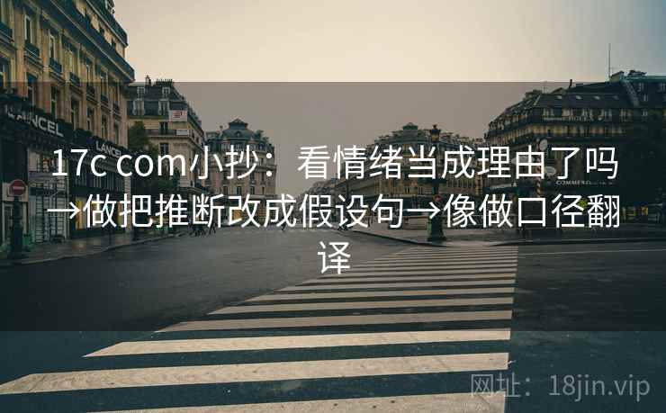 17c com小抄：看情绪当成理由了吗→做把推断改成假设句→像做口径翻译