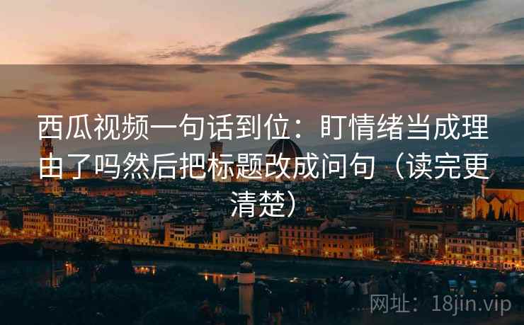 西瓜视频一句话到位：盯情绪当成理由了吗然后把标题改成问句（读完更清楚）