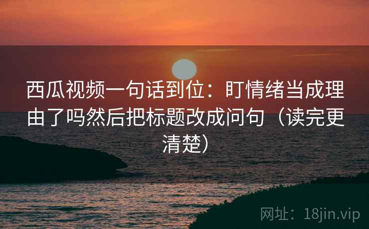 西瓜视频一句话到位:盯情绪当成理由了吗然后把标题改成问句(读完更清楚) 西瓜视频一句话到位:盯情绪当成理由了吗然后把标题改成问句(读完更清楚)