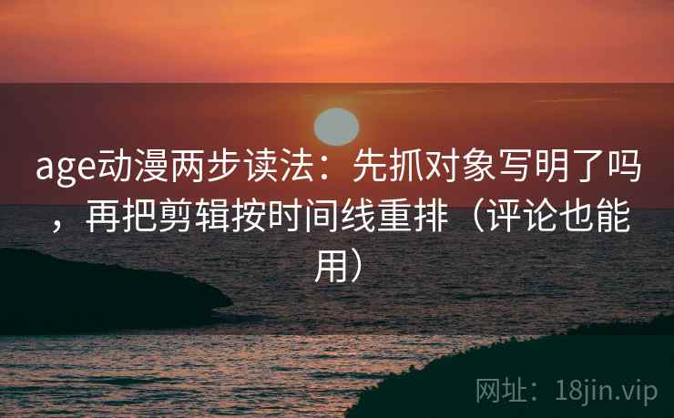 age动漫两步读法：先抓对象写明了吗，再把剪辑按时间线重排（评论也能用）