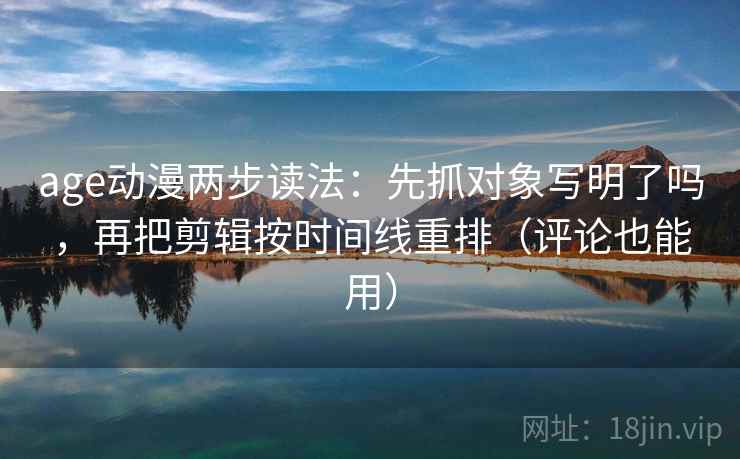 age动漫两步读法:先抓对象写明了吗,再把剪辑按时间线重排(评论也能用) age动漫两步读法:先抓对象写明了吗,再把剪辑按时间线重排(评论也能用)