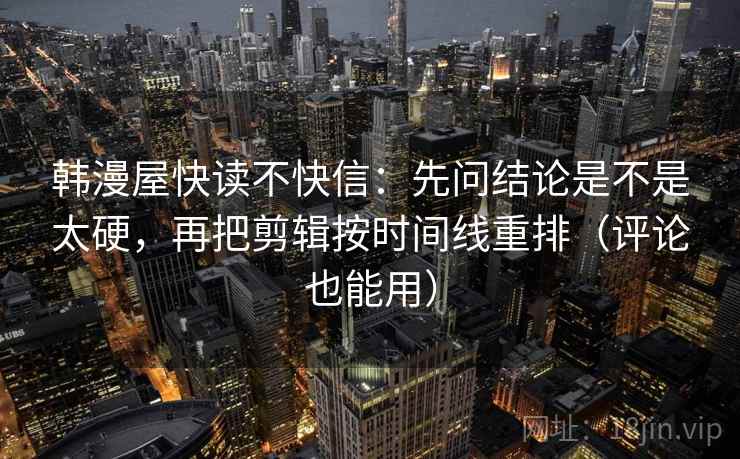韩漫屋快读不快信：先问结论是不是太硬，再把剪辑按时间线重排（评论也能用）