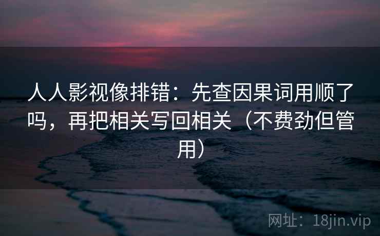 人人影视像排错：先查因果词用顺了吗，再把相关写回相关（不费劲但管用）