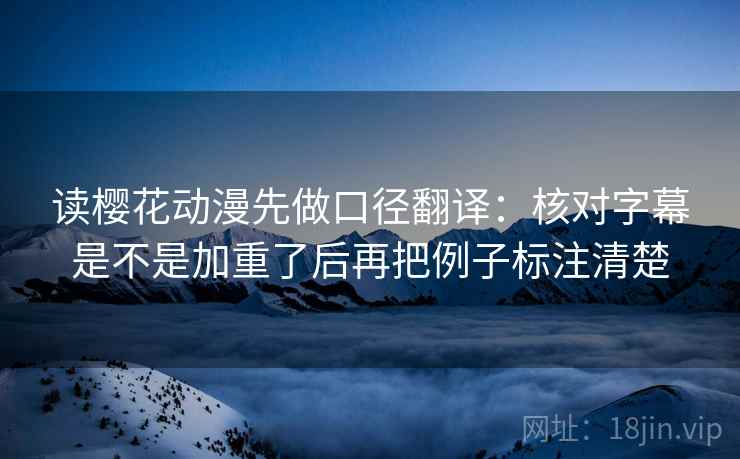 读樱花动漫先做口径翻译:核对字幕是不是加重了后再把例子标注清楚 读樱花动漫先做口径翻译:核对字幕是不是加重了后再把例子标注清楚